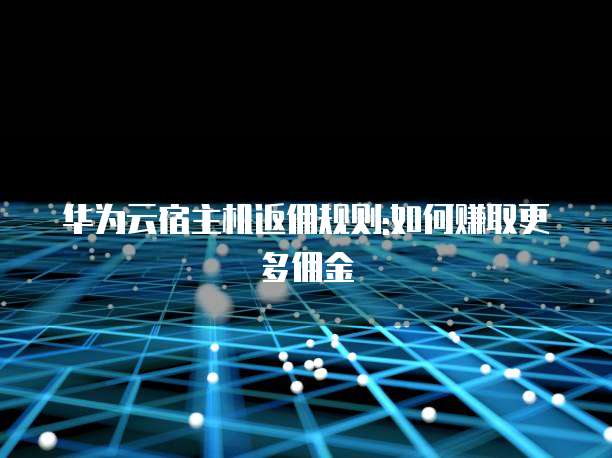 华为云宿主机返佣规则:如何赚取更多佣金