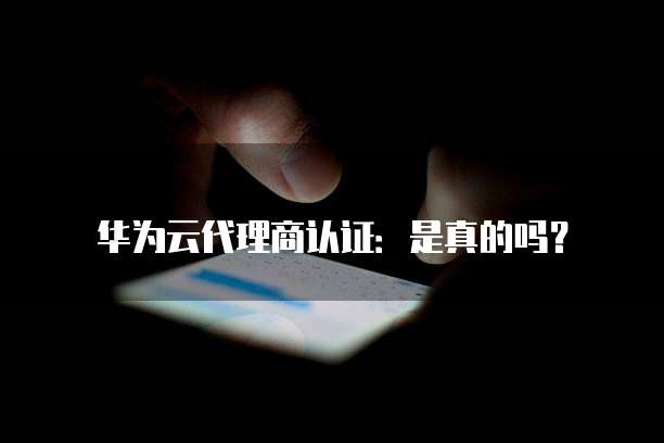 华为云代理商认证:是真的吗?
