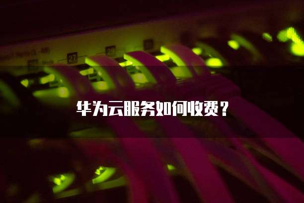华为云服务如何收费?