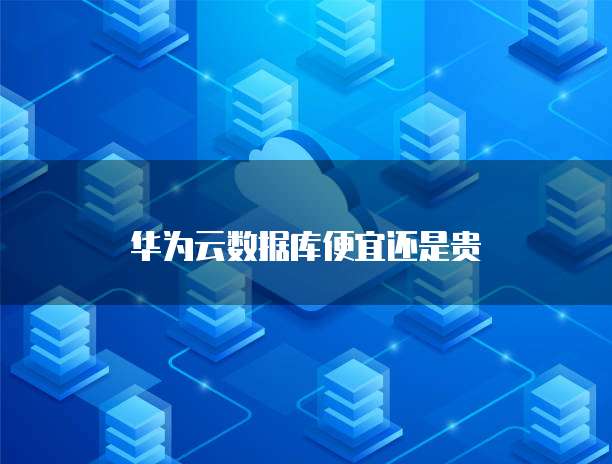 华为云数据库便宜还是贵