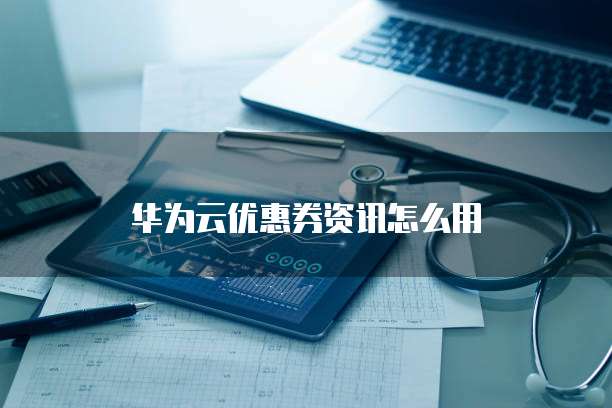 华为云优惠券资讯怎么用