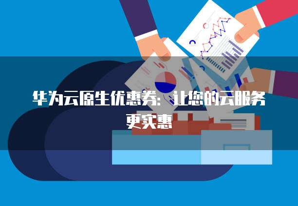 华为云原生优惠券:让您的云服务更实惠