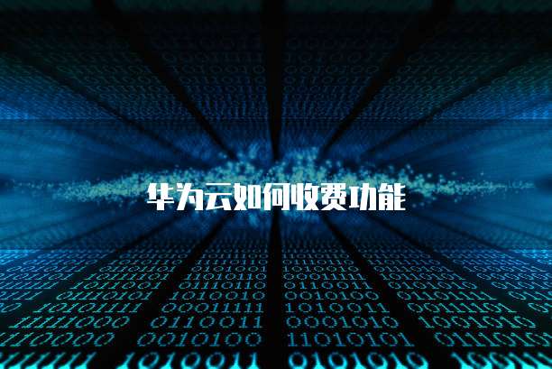 华为云如何收费功能