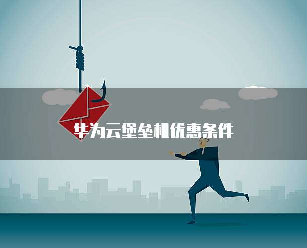 华为云堡垒机优惠条件