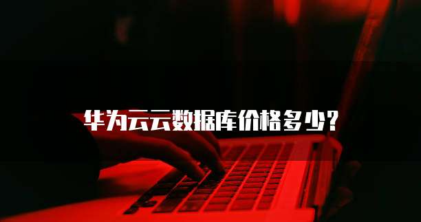 华为云云数据库价格多少?