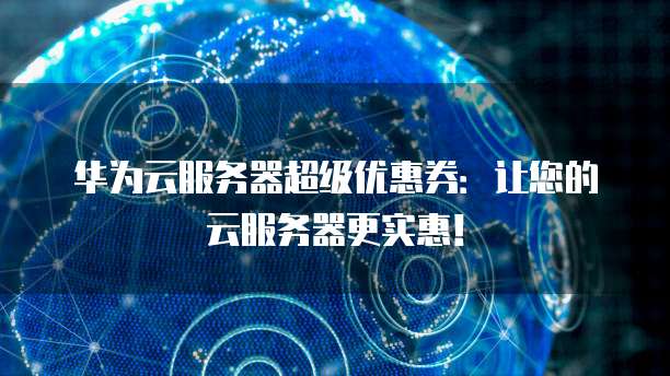 华为云服务器超级优惠券:让您的云服务器更实惠!