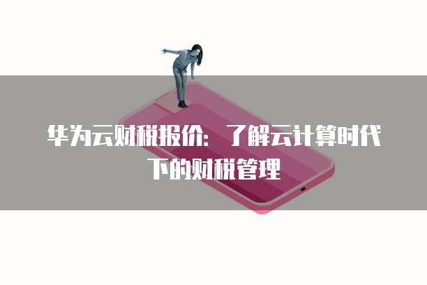 华为云财税报价：了解云计算时代下的财税管理