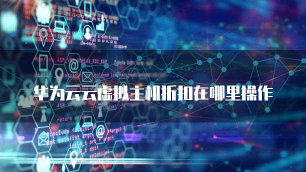华为云云虚拟主机折扣在哪里操作