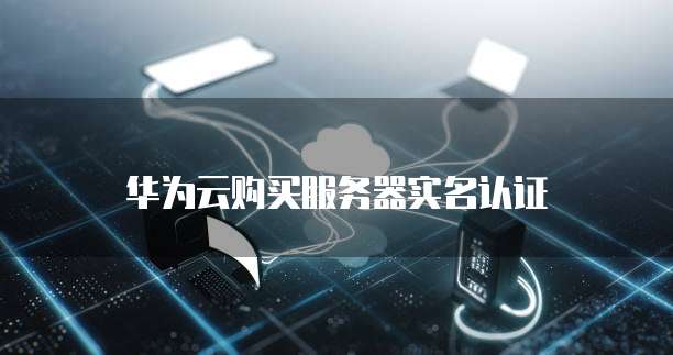 华为云购买服务器实名认证