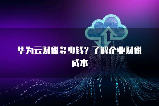 华为云财税多少钱？了解企业财税成本