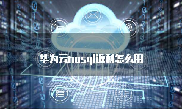 华为云nosql返利怎么用