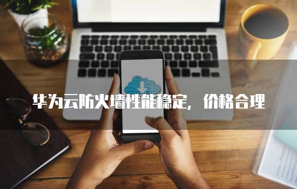 华为云防火墙性能稳定，价格合理