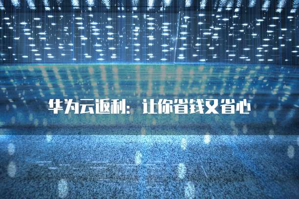 华为云返利：让你省钱又省心