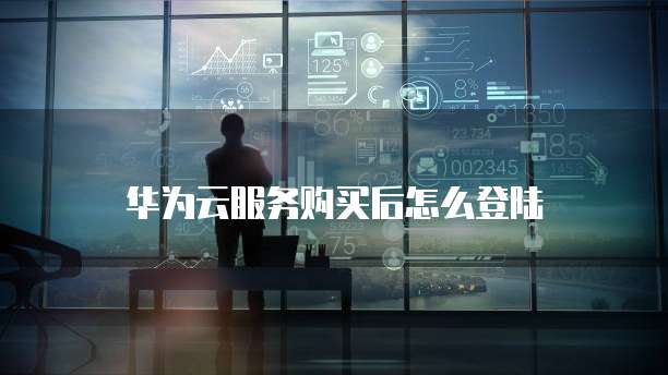 华为云服务购买后怎么登陆