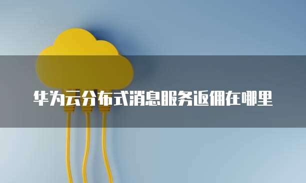 华为云分布式消息服务返佣在哪里