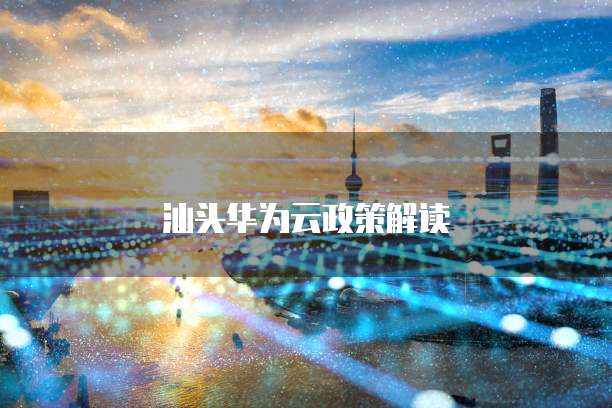 汕头华为云政策解读