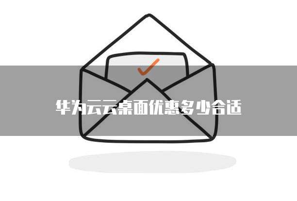 华为云云桌面优惠多少合适