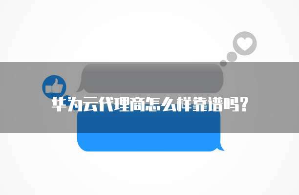 华为云代理商怎么样靠谱吗?