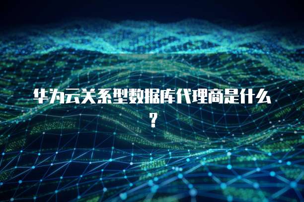 华为云关系型数据库代理商是什么?
