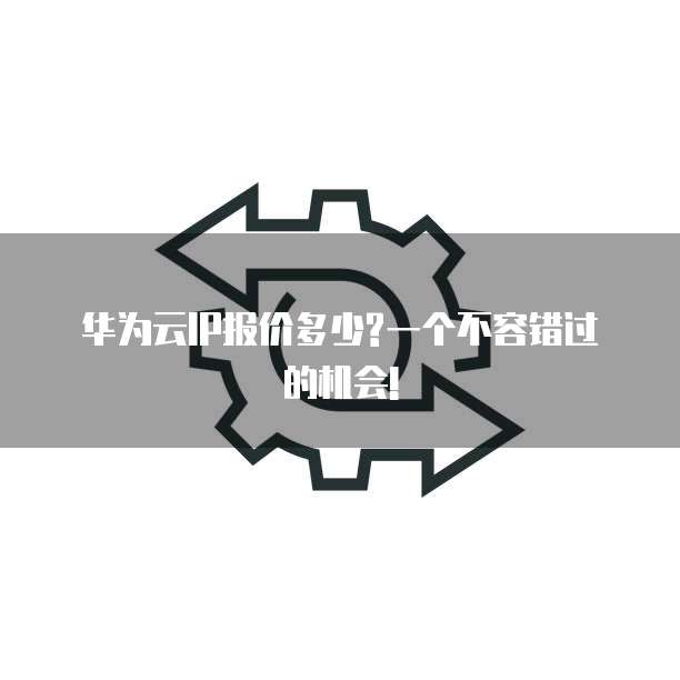华为云IP报价多少?一个不容错过的机会!