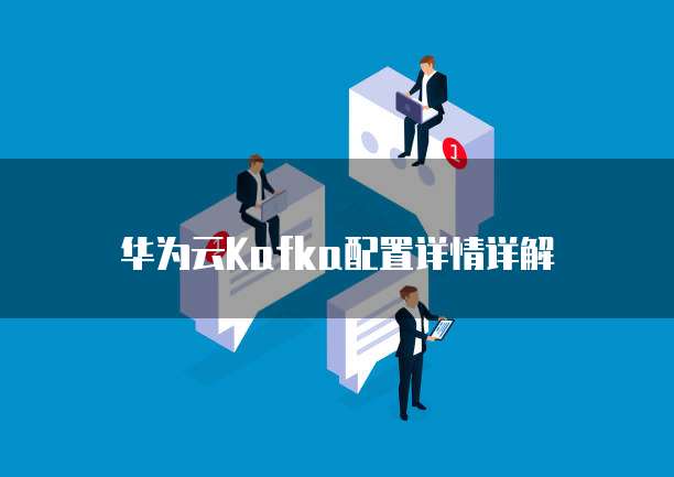 华为云Kafka配置详情详解