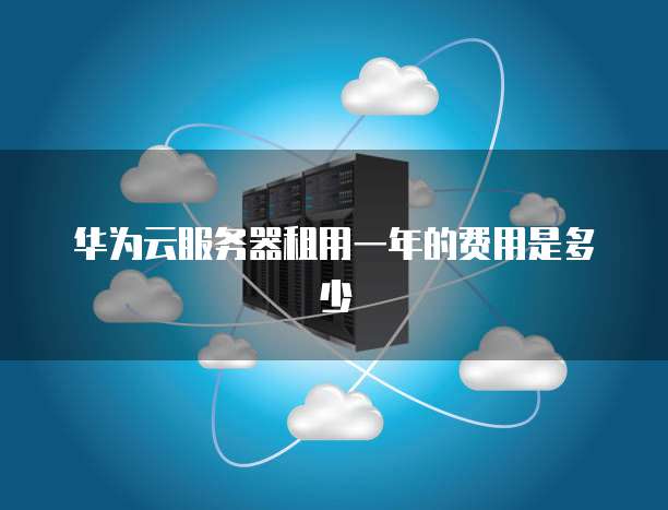 华为云服务器租用一年的费用是多少