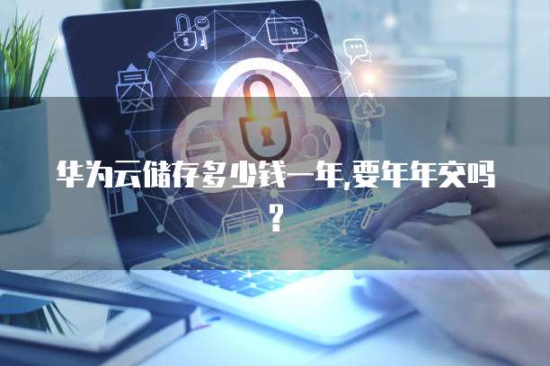 华为云储存多少钱一年,要年年交吗?