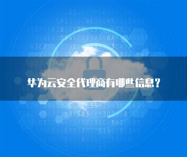 华为云安全代理商有哪些信息?