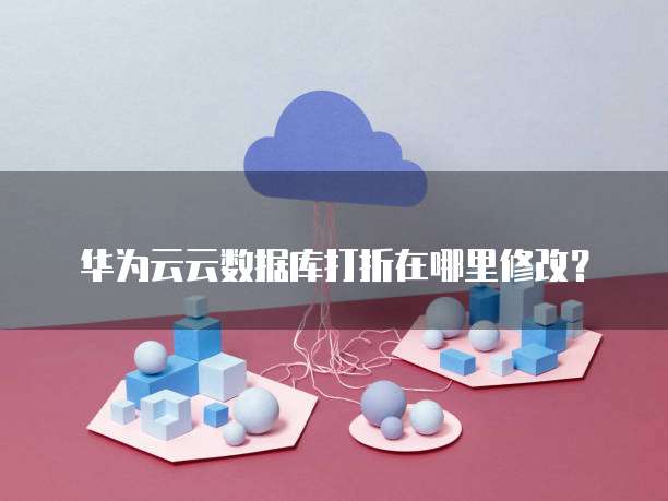 华为云云数据库打折在哪里修改？