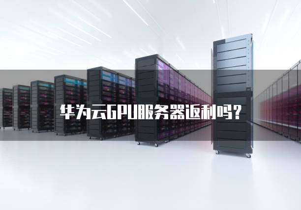 华为云GPU服务器返利吗？