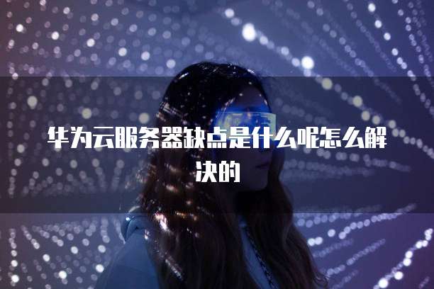华为云服务器缺点是什么呢怎么解决的