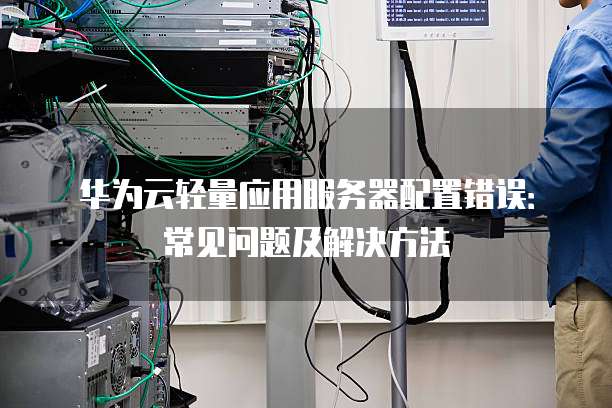 华为云轻量应用服务器配置错误:常见问题及解决方法