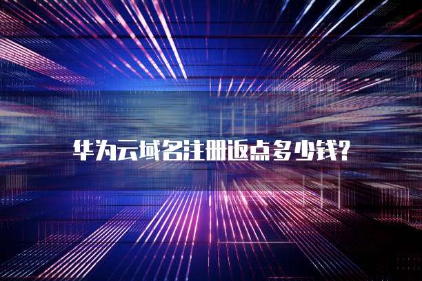 华为云域名注册返点多少钱?