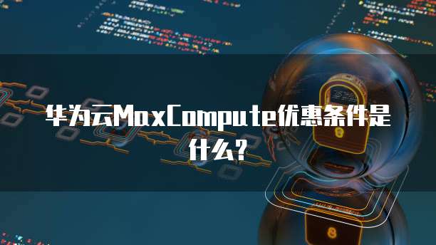 华为云MaxCompute优惠条件是什么?