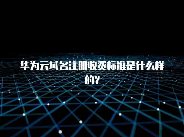 华为云域名注册收费标准是什么样的?
