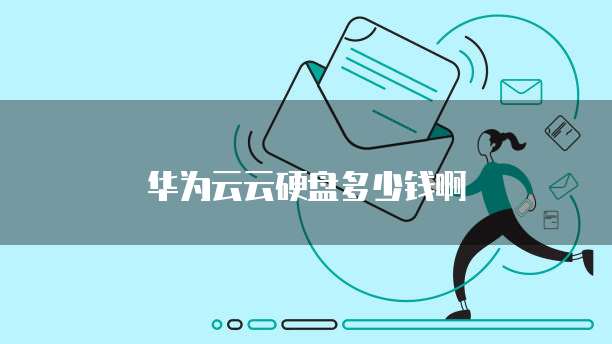 华为云云硬盘多少钱,华为云云硬盘多少钱啊