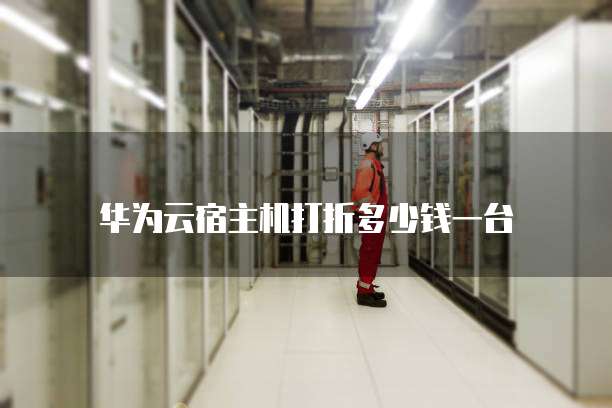 华为云宿主机打折多少钱一台
