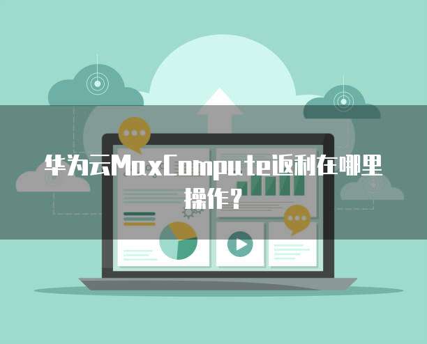 华为云MaxCompute返利在哪里操作？