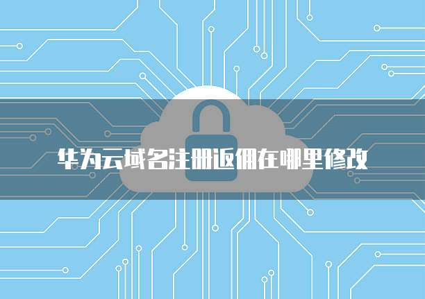 华为云域名注册返佣在哪里修改