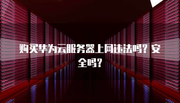 购买华为云服务器上网违法吗?安全吗?