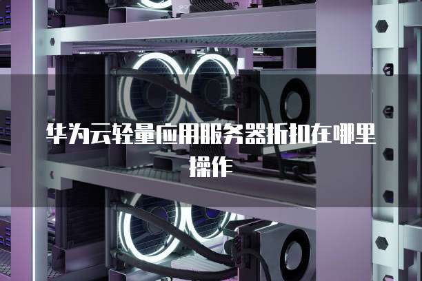 华为云轻量应用服务器折扣在哪里操作
