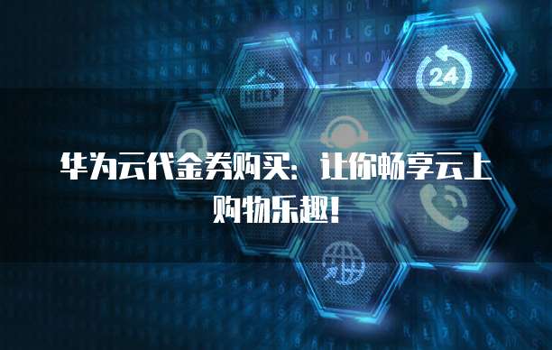 华为云代金券购买:让你畅享云上购物乐趣!