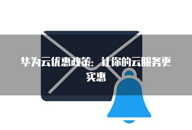 华为云优惠政策:让你的云服务更实惠