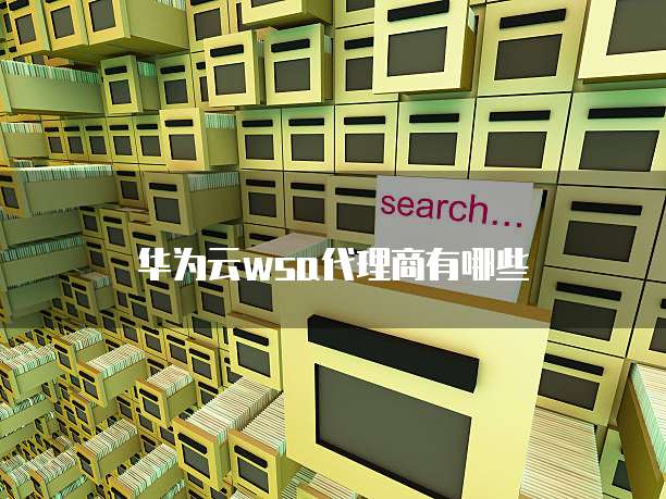 华为云wsa代理商有哪些