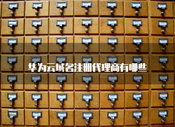 华为云域名注册代理商有哪些