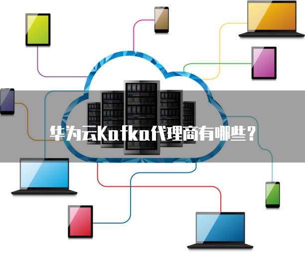 华为云Kafka代理商有哪些?