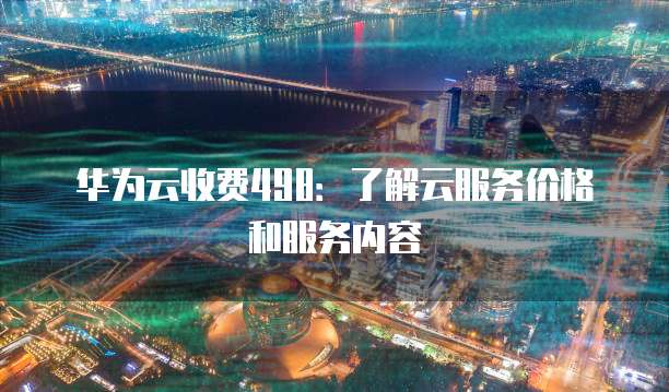 华为云收费498：了解云服务价格和服务内容