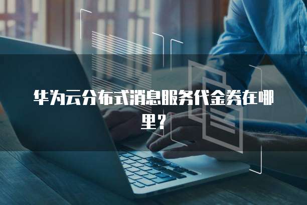 华为云分布式消息服务代金券在哪里?