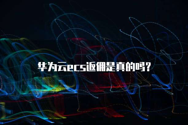 华为云ecs返佣是真的吗?
