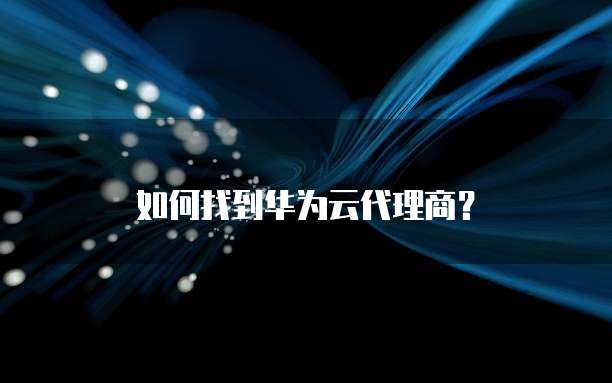 如何找到华为云代理商?